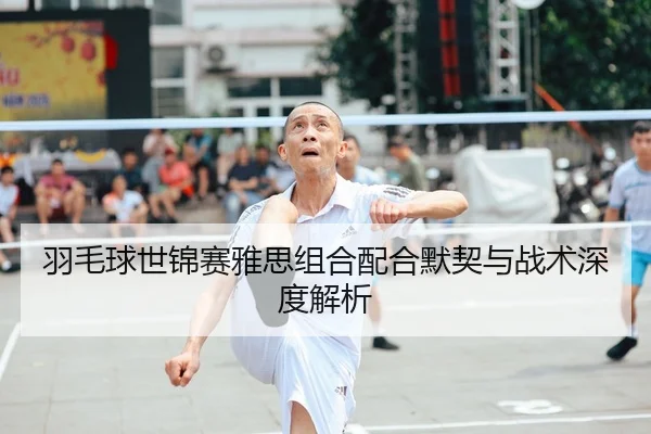 羽毛球世锦赛雅思组合配合默契与战术深度解析
